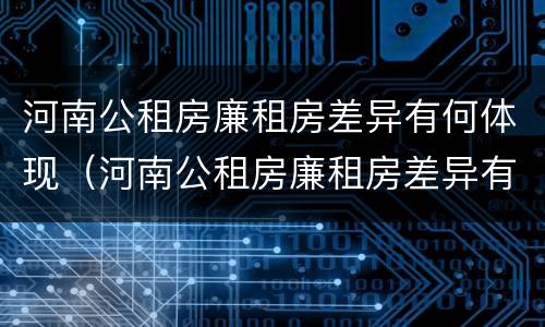 河南公租房廉租房差异有何体现（河南公租房廉租房差异有何体现问题）
