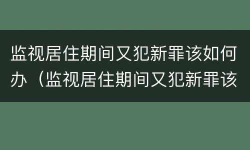 监视居住期间又犯新罪该如何办（监视居住期间又犯新罪该如何办呢）