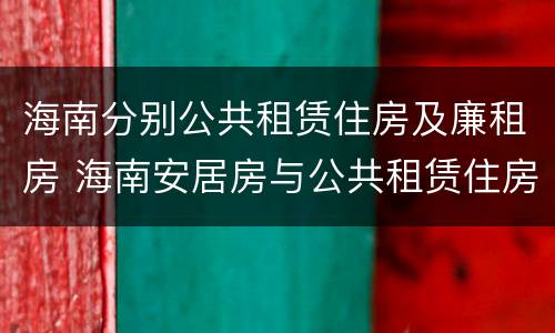 海南分别公共租赁住房及廉租房 海南安居房与公共租赁住房新政策