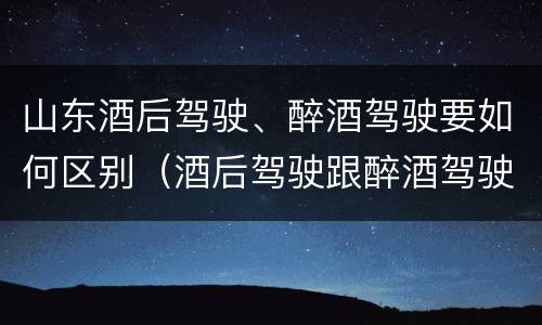 山东酒后驾驶、醉酒驾驶要如何区别（酒后驾驶跟醉酒驾驶的区别）