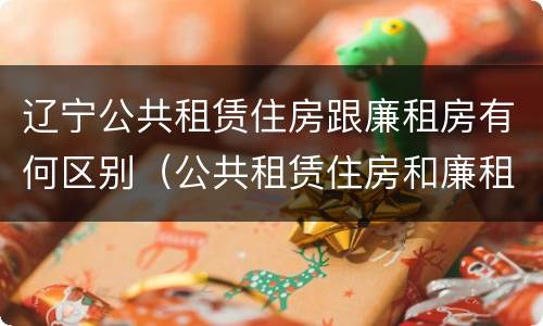 辽宁公共租赁住房跟廉租房有何区别（公共租赁住房和廉租房的区别）