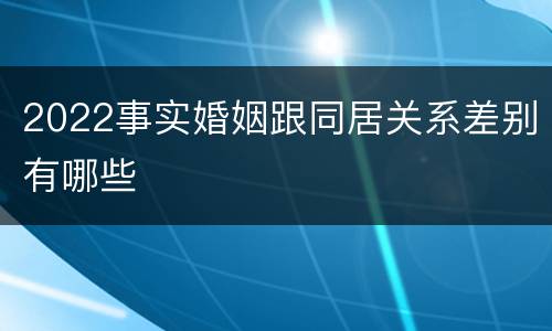 2022事实婚姻跟同居关系差别有哪些