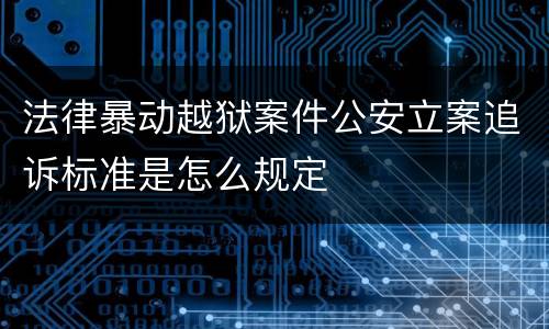 法律暴动越狱案件公安立案追诉标准是怎么规定