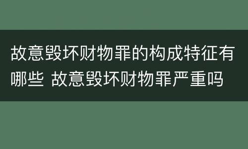 故意毁坏财物罪的构成特征有哪些 故意毁坏财物罪严重吗