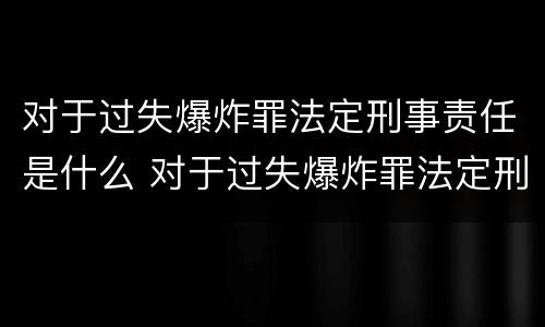 对于过失爆炸罪法定刑事责任是什么 对于过失爆炸罪法定刑事责任是什么