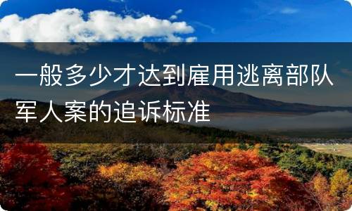 一般多少才达到雇用逃离部队军人案的追诉标准