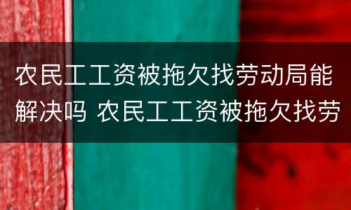 农民工工资被拖欠找劳动局能解决吗 农民工工资被拖欠找劳动局能解决吗怎么办