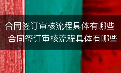 合同签订审核流程具体有哪些 合同签订审核流程具体有哪些内容