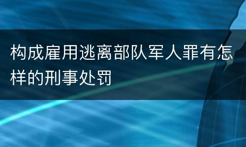 构成雇用逃离部队军人罪有怎样的刑事处罚