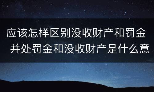 应该怎样区别没收财产和罚金 并处罚金和没收财产是什么意思