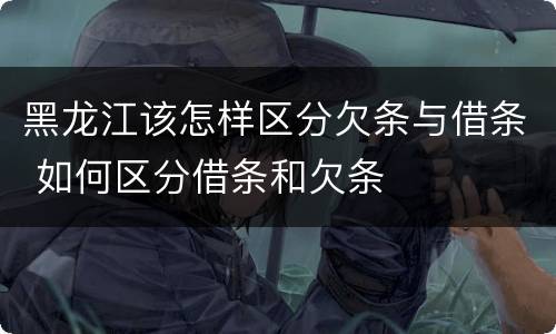 黑龙江该怎样区分欠条与借条 如何区分借条和欠条