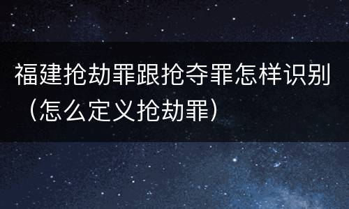 福建抢劫罪跟抢夺罪怎样识别（怎么定义抢劫罪）