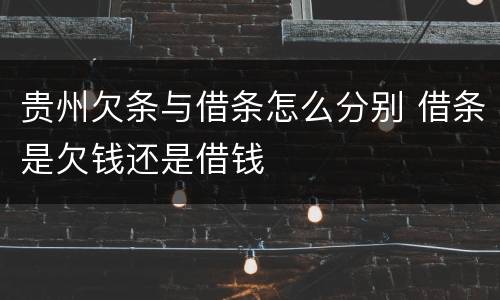 贵州欠条与借条怎么分别 借条是欠钱还是借钱