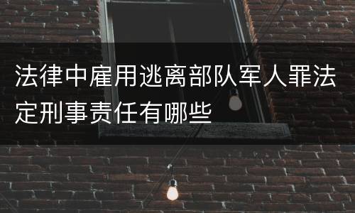 法律中雇用逃离部队军人罪法定刑事责任有哪些