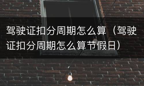 驾驶证扣分周期怎么算（驾驶证扣分周期怎么算节假日）