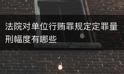 法院对单位行贿罪规定定罪量刑幅度有哪些
