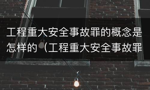 工程重大安全事故罪的概念是怎样的（工程重大安全事故罪的量刑标准）