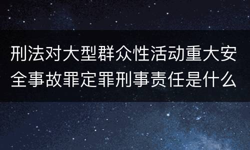 刑法对大型群众性活动重大安全事故罪定罪刑事责任是什么