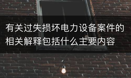 有关过失损坏电力设备案件的相关解释包括什么主要内容