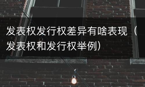发表权发行权差异有啥表现（发表权和发行权举例）