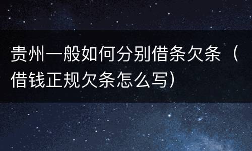 贵州一般如何分别借条欠条（借钱正规欠条怎么写）