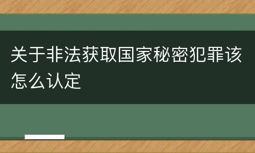关于非法获取国家秘密犯罪该怎么认定