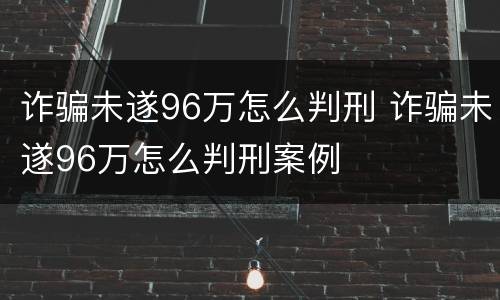 诈骗未遂96万怎么判刑 诈骗未遂96万怎么判刑案例