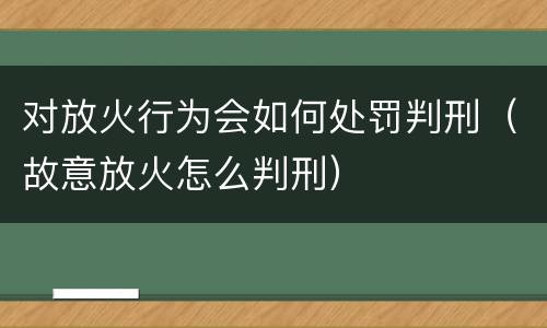 对放火行为会如何处罚判刑（故意放火怎么判刑）