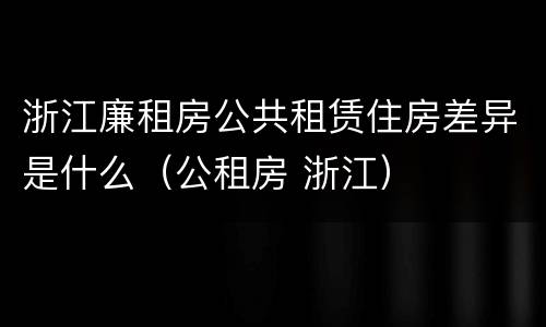 浙江廉租房公共租赁住房差异是什么（公租房 浙江）