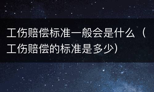 工伤赔偿标准一般会是什么（工伤赔偿的标准是多少）