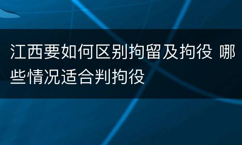 江西要如何区别拘留及拘役 哪些情况适合判拘役
