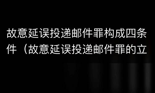 故意延误投递邮件罪构成四条件（故意延误投递邮件罪的立案标准）