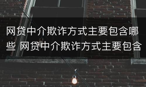 网贷中介欺诈方式主要包含哪些 网贷中介欺诈方式主要包含哪些内容
