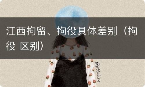 江西拘留、拘役具体差别（拘役 区别）