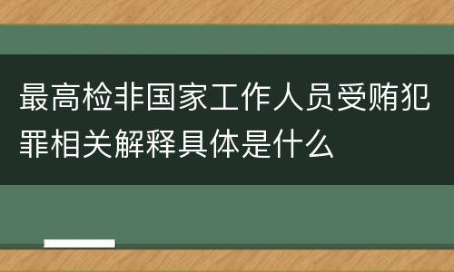最高检非国家工作人员受贿犯罪相关解释具体是什么
