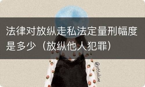 法律对放纵走私法定量刑幅度是多少（放纵他人犯罪）
