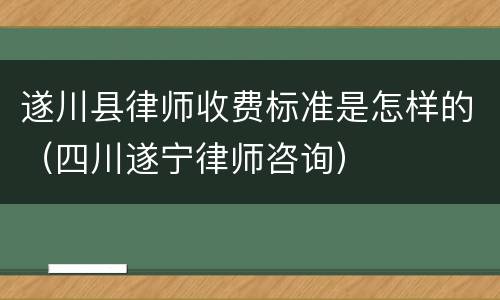 遂川县律师收费标准是怎样的（四川遂宁律师咨询）