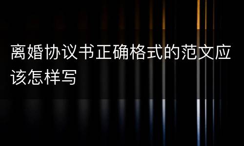 离婚协议书正确格式的范文应该怎样写
