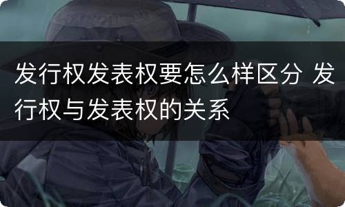 发行权发表权要怎么样区分 发行权与发表权的关系
