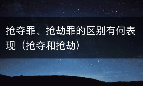 抢夺罪、抢劫罪的区别有何表现（抢夺和抢劫）
