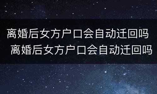 离婚后女方户口会自动迁回吗 离婚后女方户口会自动迁回吗怎么办