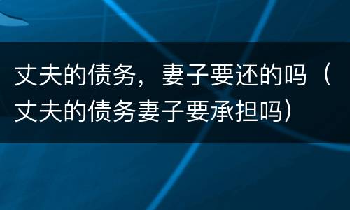 丈夫的债务，妻子要还的吗（丈夫的债务妻子要承担吗）