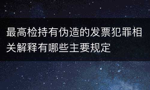 最高检持有伪造的发票犯罪相关解释有哪些主要规定