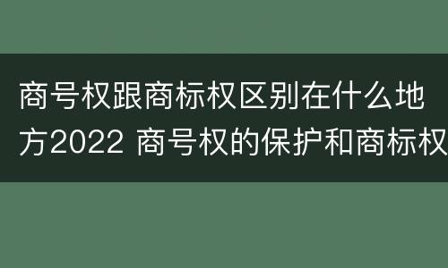 商号权跟商标权区别在什么地方2022 商号权的保护和商标权的保护一样是全国性范围的