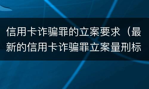信用卡诈骗罪的立案要求（最新的信用卡诈骗罪立案量刑标准）