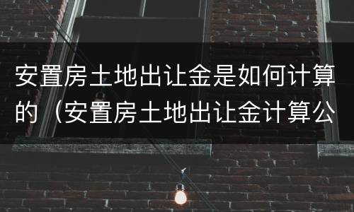 安置房土地出让金是如何计算的（安置房土地出让金计算公式）