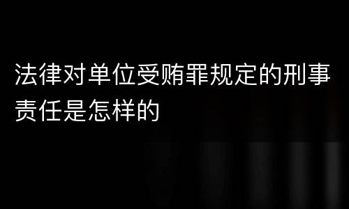 法律对单位受贿罪规定的刑事责任是怎样的