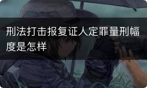 刑法打击报复证人定罪量刑幅度是怎样