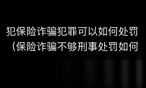 犯保险诈骗犯罪可以如何处罚（保险诈骗不够刑事处罚如何处理）