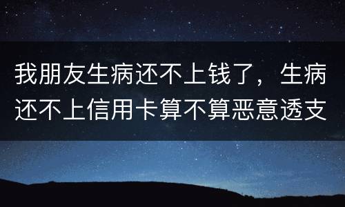 我朋友生病还不上钱了，生病还不上信用卡算不算恶意透支的啊